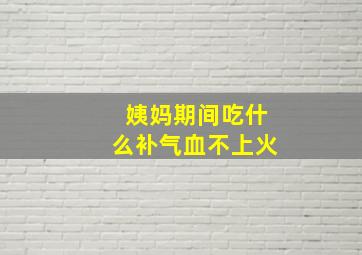 姨妈期间吃什么补气血不上火