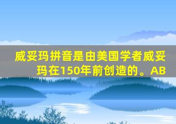 威妥玛拼音是由美国学者威妥玛在150年前创造的。AB