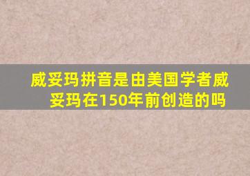 威妥玛拼音是由美国学者威妥玛在150年前创造的吗