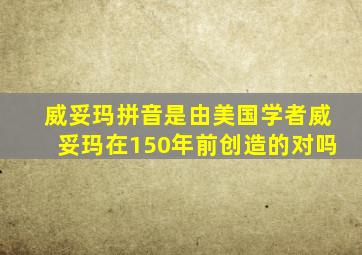 威妥玛拼音是由美国学者威妥玛在150年前创造的对吗