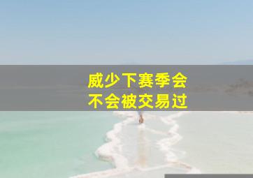 威少下赛季会不会被交易过