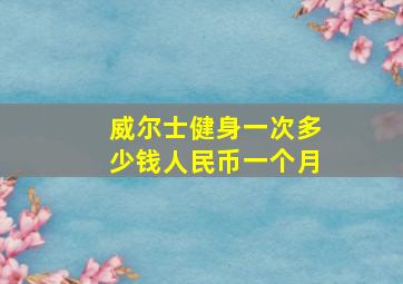 威尔士健身一次多少钱人民币一个月