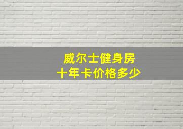 威尔士健身房十年卡价格多少