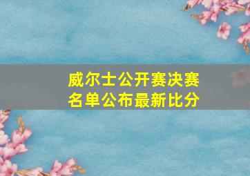 威尔士公开赛决赛名单公布最新比分