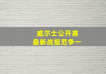 威尔士公开赛最新战报范争一