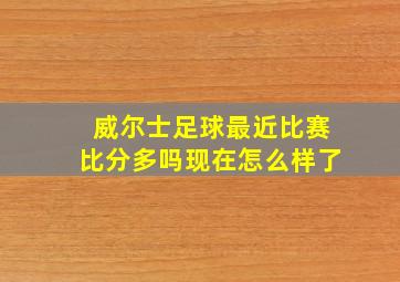 威尔士足球最近比赛比分多吗现在怎么样了