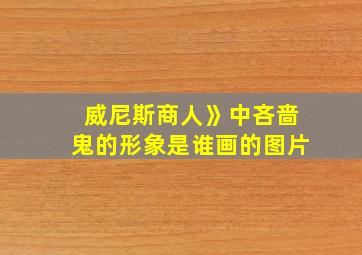 威尼斯商人》中吝啬鬼的形象是谁画的图片