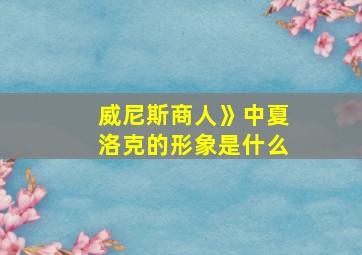 威尼斯商人》中夏洛克的形象是什么