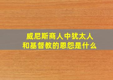 威尼斯商人中犹太人和基督教的恩怨是什么