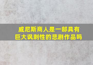 威尼斯商人是一部具有巨大讽刺性的悲剧作品吗