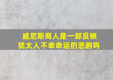 威尼斯商人是一部反映犹太人不幸命运的悲剧吗