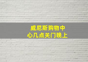 威尼斯购物中心几点关门晚上