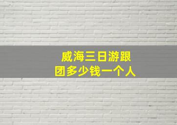 威海三日游跟团多少钱一个人