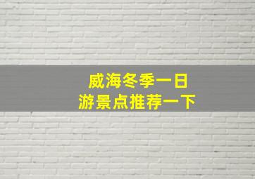 威海冬季一日游景点推荐一下