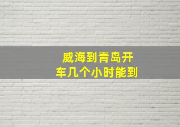 威海到青岛开车几个小时能到