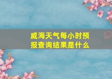 威海天气每小时预报查询结果是什么