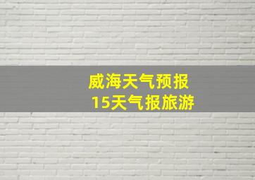 威海天气预报15天气报旅游