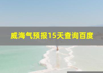 威海气预报15天查询百度