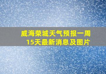 威海荣城天气预报一周15天最新消息及图片