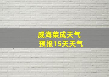 威海荣成天气预报15天天气