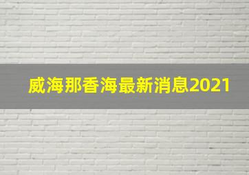 威海那香海最新消息2021