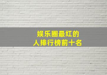 娱乐圈最红的人排行榜前十名