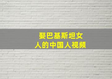 娶巴基斯坦女人的中国人视频