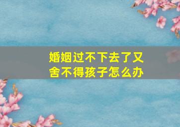 婚姻过不下去了又舍不得孩子怎么办