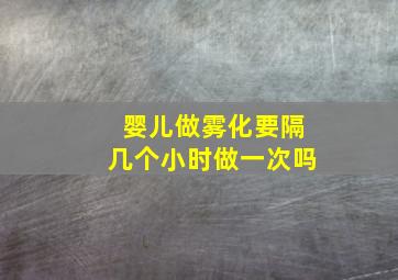 婴儿做雾化要隔几个小时做一次吗