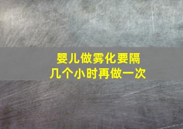 婴儿做雾化要隔几个小时再做一次