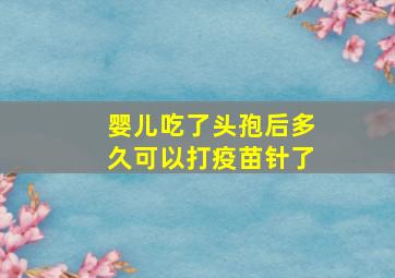 婴儿吃了头孢后多久可以打疫苗针了