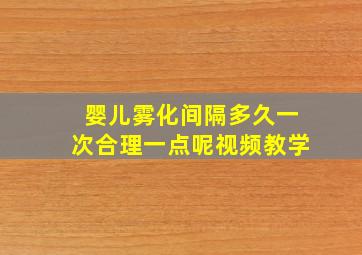 婴儿雾化间隔多久一次合理一点呢视频教学