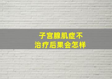 子宫腺肌症不治疗后果会怎样