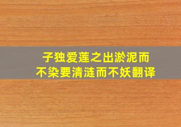 子独爱莲之出淤泥而不染要清涟而不妖翻译