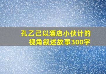 孔乙己以酒店小伙计的视角叙述故事300字