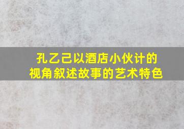 孔乙己以酒店小伙计的视角叙述故事的艺术特色