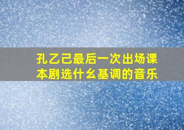 孔乙己最后一次出场课本剧选什幺基调的音乐