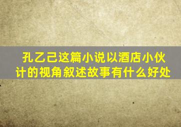 孔乙己这篇小说以酒店小伙计的视角叙述故事有什么好处