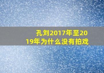 孔刘2017年至2019年为什么没有拍戏