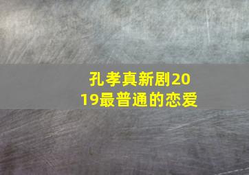 孔孝真新剧2019最普通的恋爱