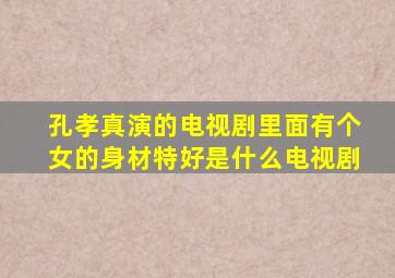 孔孝真演的电视剧里面有个女的身材特好是什么电视剧