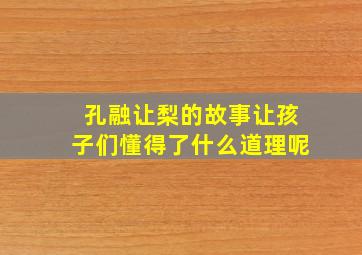 孔融让梨的故事让孩子们懂得了什么道理呢