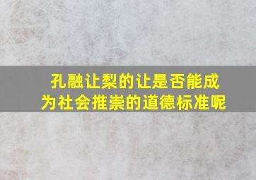 孔融让梨的让是否能成为社会推崇的道德标准呢