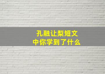 孔融让梨短文中你学到了什么