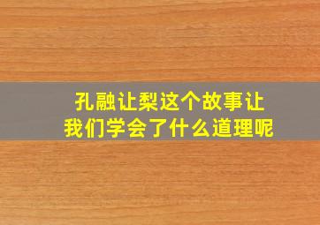 孔融让梨这个故事让我们学会了什么道理呢