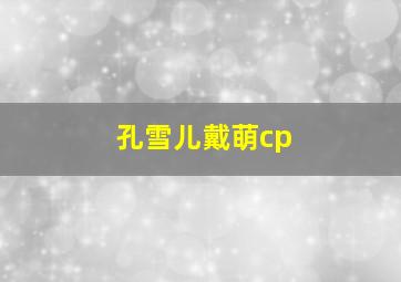 孔雪儿戴萌cp