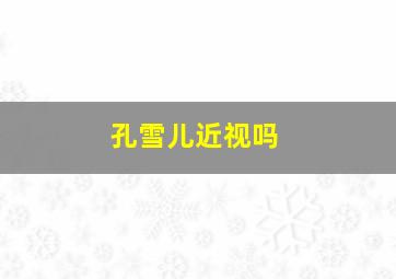 孔雪儿近视吗