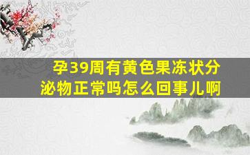 孕39周有黄色果冻状分泌物正常吗怎么回事儿啊