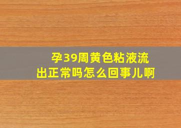 孕39周黄色粘液流出正常吗怎么回事儿啊