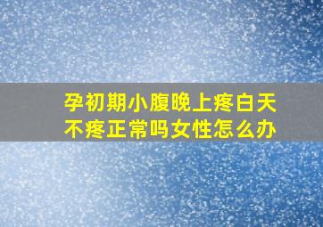 孕初期小腹晚上疼白天不疼正常吗女性怎么办